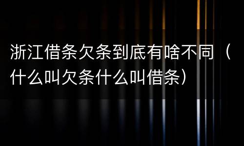 浙江借条欠条到底有啥不同（什么叫欠条什么叫借条）