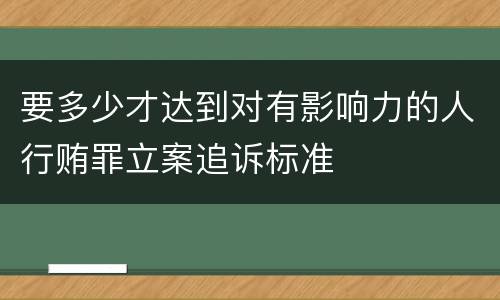 要多少才达到对有影响力的人行贿罪立案追诉标准