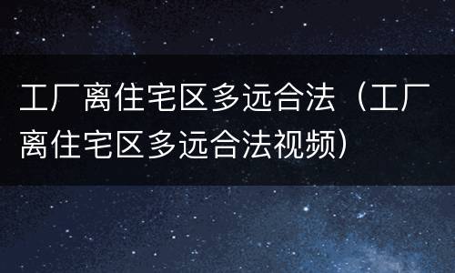 工厂离住宅区多远合法（工厂离住宅区多远合法视频）