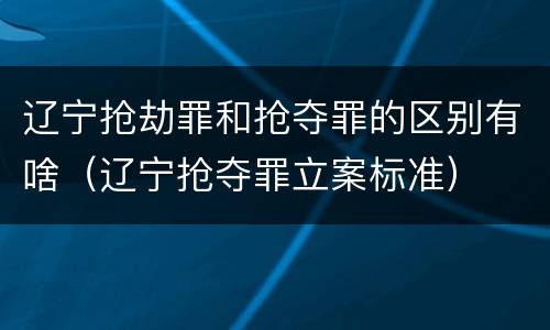 辽宁抢劫罪和抢夺罪的区别有啥（辽宁抢夺罪立案标准）