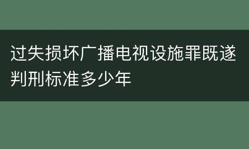 过失损坏广播电视设施罪既遂判刑标准多少年