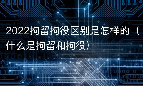 2022拘留拘役区别是怎样的（什么是拘留和拘役）