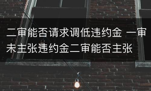二审能否请求调低违约金 一审未主张违约金二审能否主张