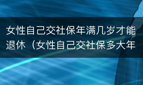 女性自己交社保年满几岁才能退休（女性自己交社保多大年龄可以退休）