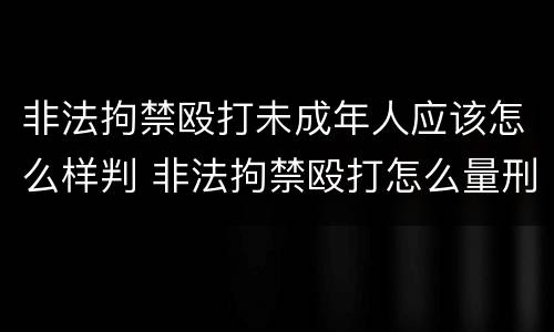非法拘禁殴打未成年人应该怎么样判 非法拘禁殴打怎么量刑