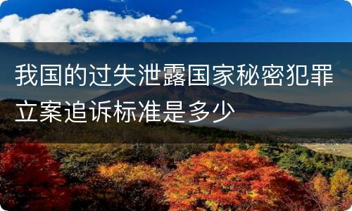 我国的过失泄露国家秘密犯罪立案追诉标准是多少