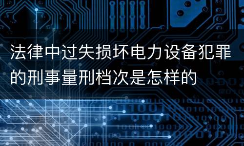 法律中过失损坏电力设备犯罪的刑事量刑档次是怎样的