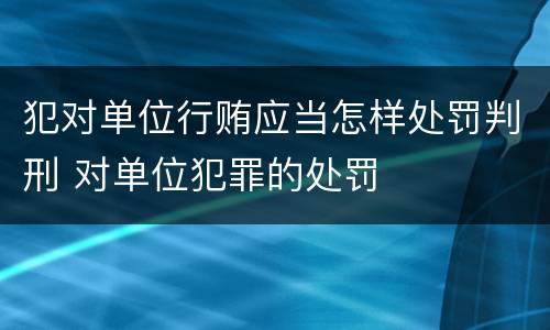 犯对单位行贿应当怎样处罚判刑 对单位犯罪的处罚