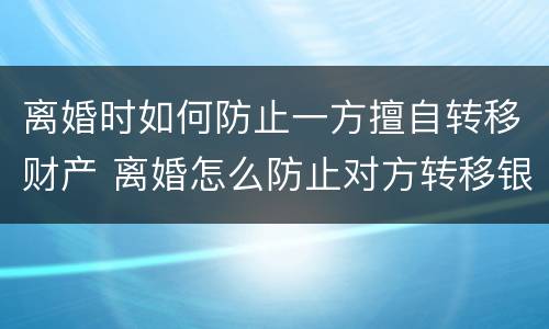 离婚时如何防止一方擅自转移财产 离婚怎么防止对方转移银行存款