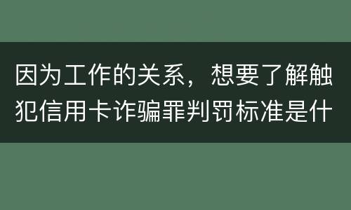 因为工作的关系，想要了解触犯信用卡诈骗罪判罚标准是什么