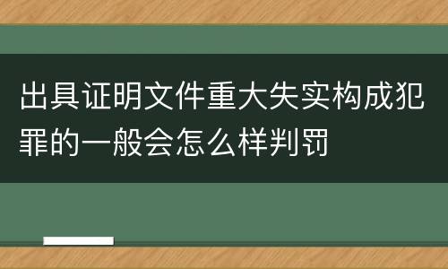 出具证明文件重大失实构成犯罪的一般会怎么样判罚