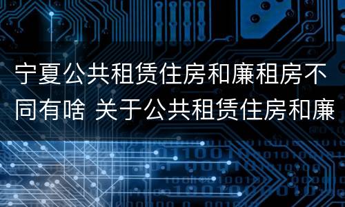 宁夏公共租赁住房和廉租房不同有啥 关于公共租赁住房和廉租房并轨运行的通知