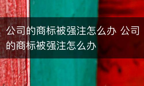公司的商标被强注怎么办 公司的商标被强注怎么办