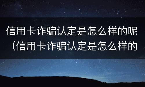 信用卡诈骗认定是怎么样的呢（信用卡诈骗认定是怎么样的呢图片）