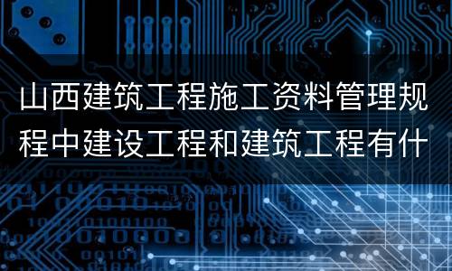 山西建筑工程施工资料管理规程中建设工程和建筑工程有什么区别