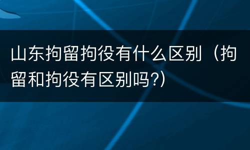 山东拘留拘役有什么区别（拘留和拘役有区别吗?）