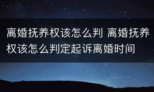 离婚抚养权该怎么判 离婚抚养权该怎么判定起诉离婚时间