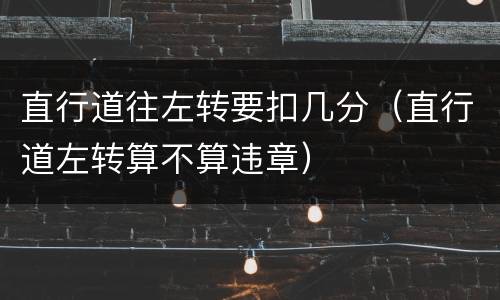 直行道往左转要扣几分(直行道左转算不算违章)