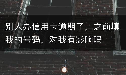 别人办信用卡逾期了，之前填我的号码，对我有影响吗