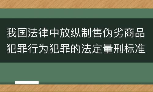 我国法律中放纵制售伪劣商品犯罪行为犯罪的法定量刑标准是什么