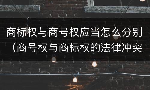 商标权与商号权应当怎么分别（商号权与商标权的法律冲突与解决）