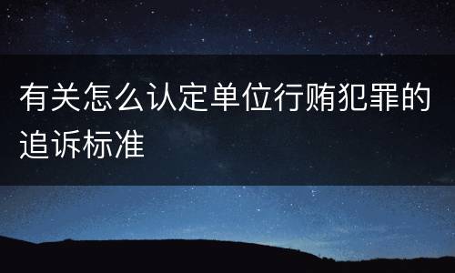 有关怎么认定单位行贿犯罪的追诉标准