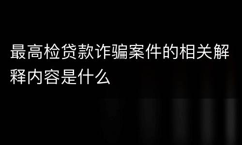 最高检贷款诈骗案件的相关解释内容是什么