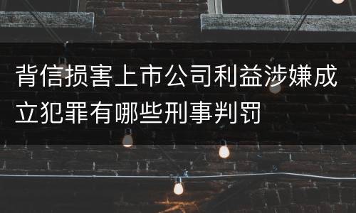背信损害上市公司利益涉嫌成立犯罪有哪些刑事判罚