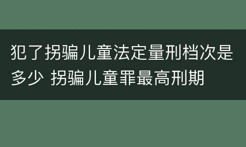 犯了拐骗儿童法定量刑档次是多少 拐骗儿童罪最高刑期