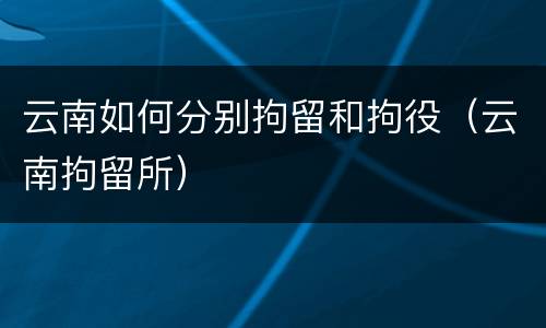 云南如何分别拘留和拘役（云南拘留所）