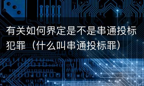 有关如何界定是不是串通投标犯罪（什么叫串通投标罪）
