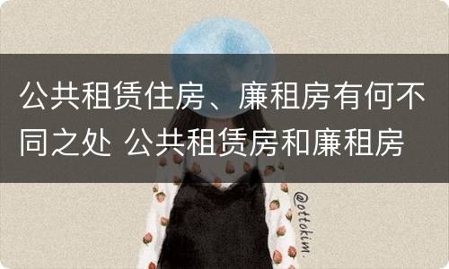 公共租赁住房、廉租房有何不同之处 公共租赁房和廉租房
