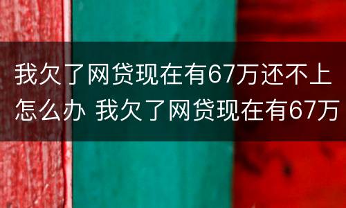 我欠了网贷现在有67万还不上怎么办 我欠了网贷现在有67万还不上怎么办呢