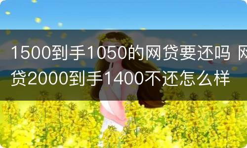 1500到手1050的网贷要还吗 网贷2000到手1400不还怎么样