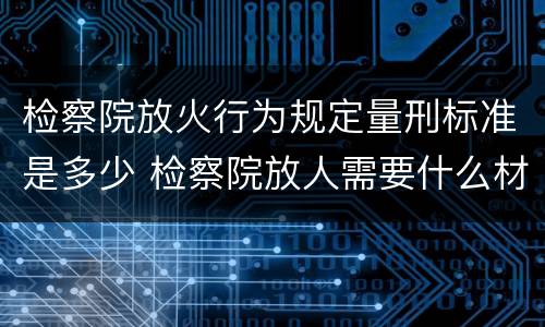 检察院放火行为规定量刑标准是多少 检察院放人需要什么材料