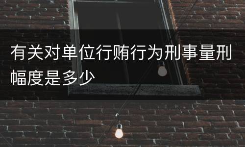 有关对单位行贿行为刑事量刑幅度是多少