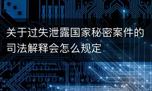 关于过失泄露国家秘密案件的司法解释会怎么规定
