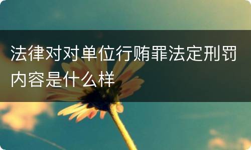法律对对单位行贿罪法定刑罚内容是什么样