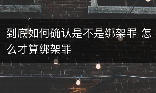 到底如何确认是不是绑架罪 怎么才算绑架罪