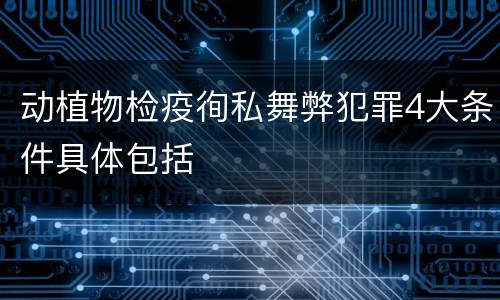 动植物检疫徇私舞弊犯罪4大条件具体包括