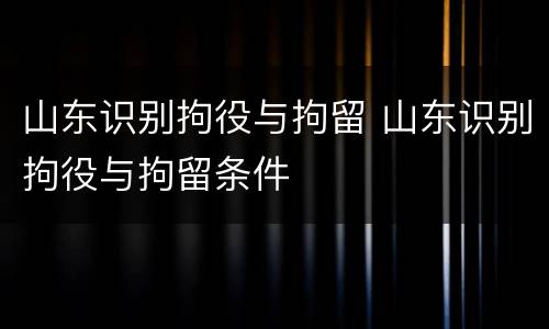 山东识别拘役与拘留 山东识别拘役与拘留条件