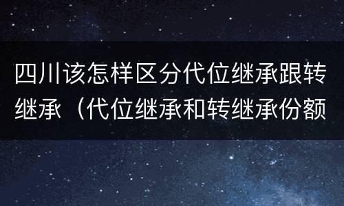四川该怎样区分代位继承跟转继承（代位继承和转继承份额一样吗）