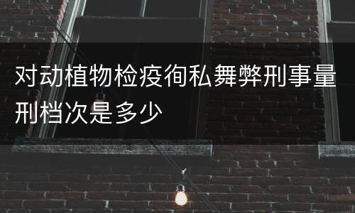 对动植物检疫徇私舞弊刑事量刑档次是多少