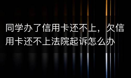 同学办了信用卡还不上，欠信用卡还不上法院起诉怎么办