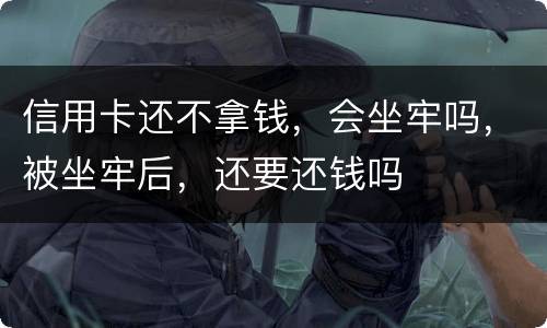 信用卡还不拿钱，会坐牢吗，被坐牢后，还要还钱吗