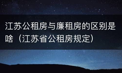 江苏公租房与廉租房的区别是啥（江苏省公租房规定）