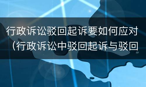 行政诉讼驳回起诉要如何应对（行政诉讼中驳回起诉与驳回诉讼请求）