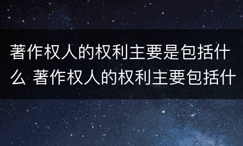 著作权人的权利主要是包括什么 著作权人的权利主要包括什么?