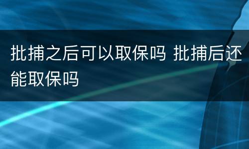 批捕之后可以取保吗 批捕后还能取保吗
