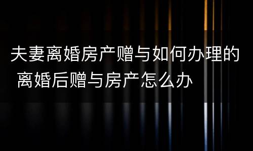 夫妻离婚房产赠与如何办理的 离婚后赠与房产怎么办
